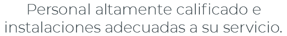 Personal altamente calificado e instalaciones adecuadas a su servicio.