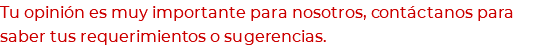 Tu opinión es muy importante para nosotros, contáctanos para saber tus requerimientos o sugerencias.