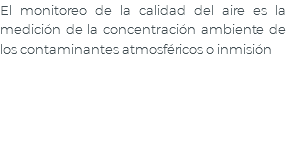 El monitoreo de la calidad del aire es la medición de la concentración ambiente de los contaminantes atmosféricos o inmisión