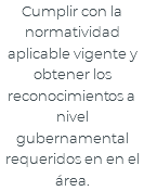 Cumplir con la normatividad aplicable vigente y obtener los reconocimientos a nivel gubernamental requeridos en en el área.
