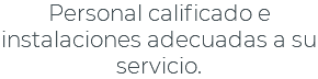 Personal calificado e instalaciones adecuadas a su servicio.