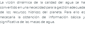 La visión dinámica de la calidad del agua se ha convertido en una necesidad para la gestión adecuada de los recursos hídricos del planeta. Para ello es necesaria la obtención de información básica y significativa de las masas de agua.