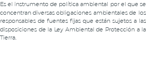 Es el instrumento de política ambiental por el que se concentran diversas obligaciones ambientales de los responsables de fuentes fijas que están sujetos a las disposiciones de la Ley Ambiental de Protección a la Tierra.