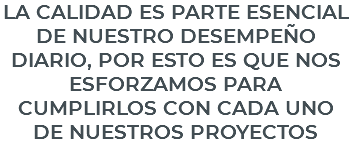 LA CALIDAD ES PARTE ESENCIAL DE NUESTRO DESEMPEÑO DIARIO, POR ESTO ES QUE NOS ESFORZAMOS PARA CUMPLIRLOS CON CADA UNO DE NUESTROS PROYECTOS