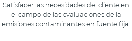 Satisfacer las necesidades del cliente en el campo de las evaluaciones de la emisiones contaminantes en fuente fija.