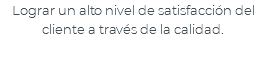 Lograr un alto nivel de satisfacción del cliente a través de la calidad.